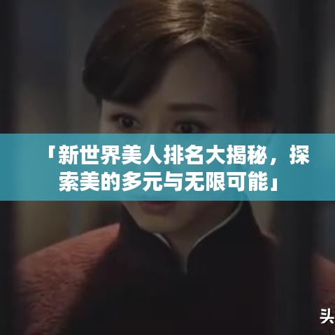 「新世界美人排名大揭秘，探索美的多元与无限可能」