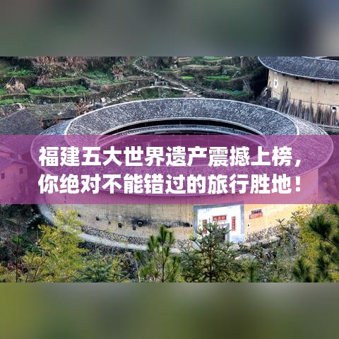 福建五大世界遗产震撼上榜，你绝对不能错过的旅行胜地！