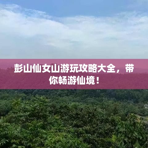 彭山仙女山游玩攻略大全,带你畅游仙境!