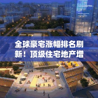 全球豪宅涨幅排名刷新!顶级住宅地产增长趋势深度解析