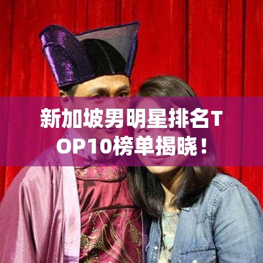 新加坡男明星排名TOP10榜单揭晓!