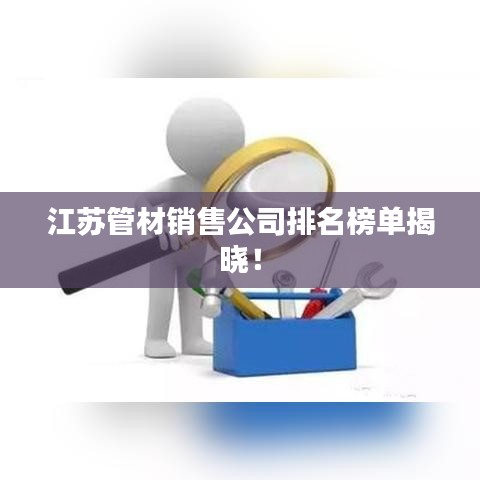 江苏管材销售公司排名榜单揭晓！