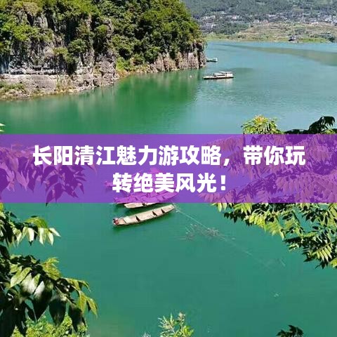 长阳清江魅力游攻略,带你玩转绝美风光!