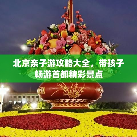 北京亲子游攻略大全,带孩子畅游首都精彩景点