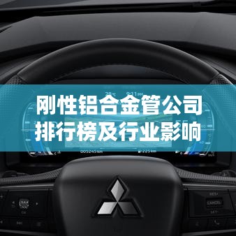 刚性铝合金管公司排行榜及行业影响力解析