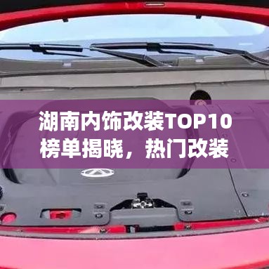 湖南内饰改装TOP10榜单揭晓,热门改装品牌与创意设计一览