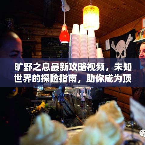 旷野之息最新攻略视频，未知世界的探险指南，助你成为顶尖冒险家！