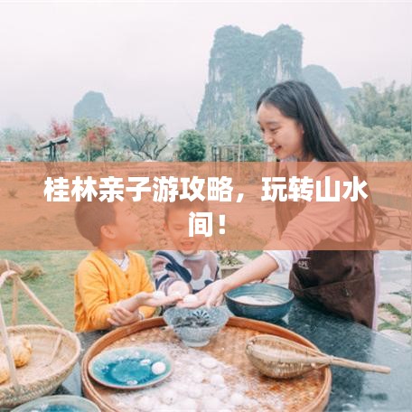 桂林亲子游攻略,玩转山水间!