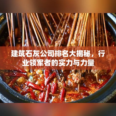 建筑石灰公司排名大揭秘,行业领军者的实力与力量