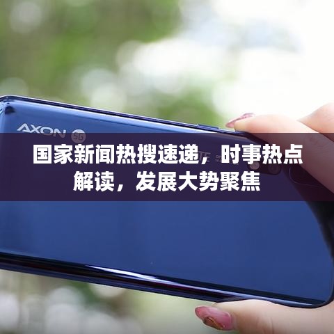 国家新闻热搜速递，时事热点解读，发展大势聚焦