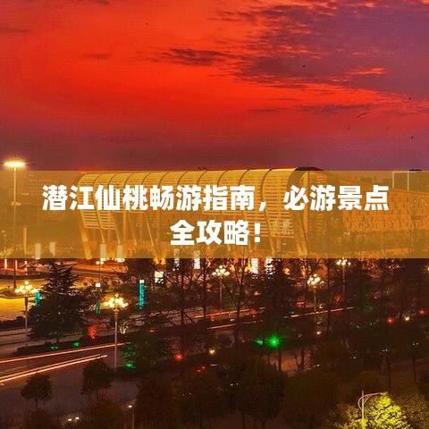 潜江仙桃畅游指南,必游景点全攻略!