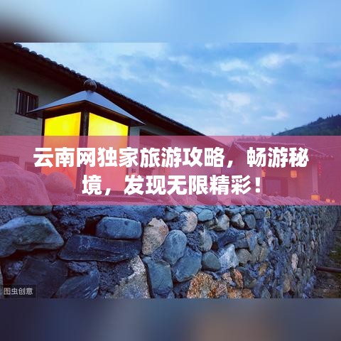 云南网独家旅游攻略,畅游秘境,发现无限精彩!