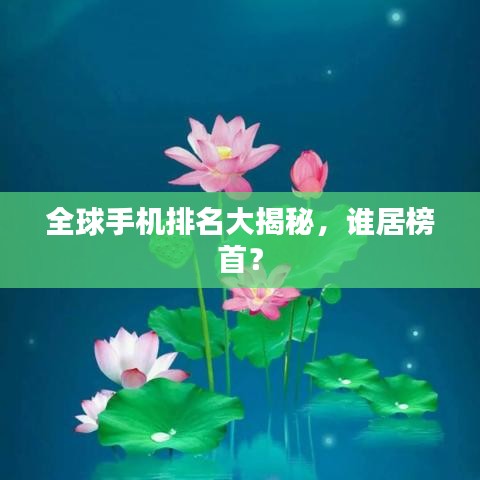 全球手机排名大揭秘,谁居榜首?