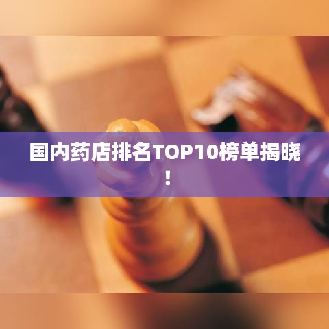 国内药店排名TOP10榜单揭晓!