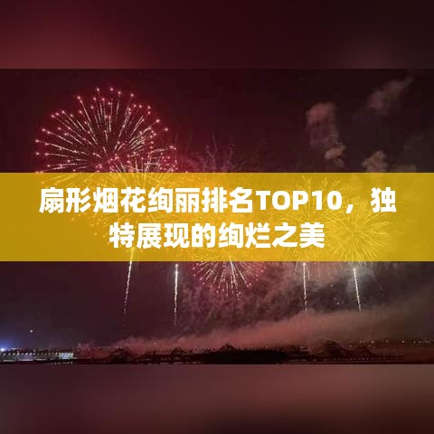 扇形烟花绚丽排名TOP10,独特展现的绚烂之美