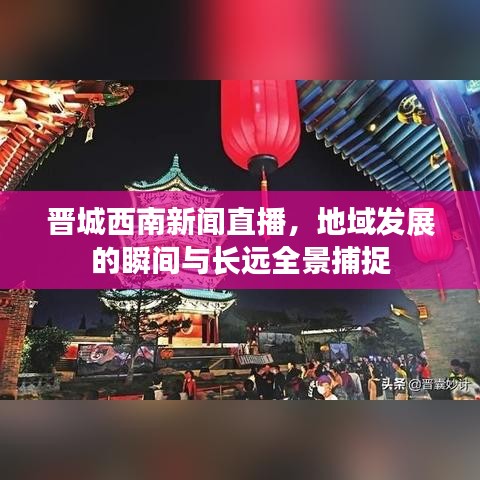 晋城西南新闻直播,地域发展的瞬间与长远全景捕捉