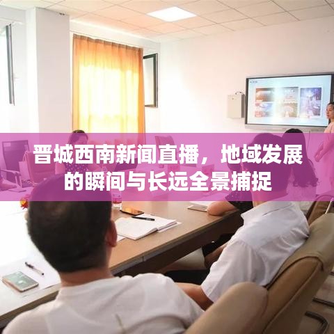 晋城西南新闻直播,地域发展的瞬间与长远全景捕捉