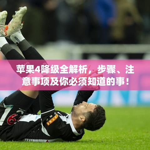 苹果4降级全解析，步骤、注意事项及你必须知道的事！