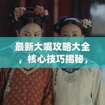 最新大嘴攻略大全，核心技巧揭秘，轻松游戏无忧！