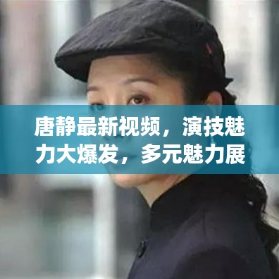 唐静最新视频，演技魅力大爆发，多元魅力展现演技之光！