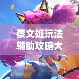 蔡文姬玩法辅助攻略大全,助你成为最强辅助!