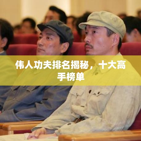 伟人功夫排名揭秘，十大高手榜单