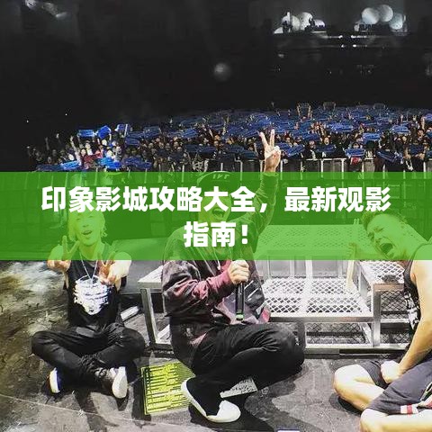 印象影城攻略大全,最新观影指南!