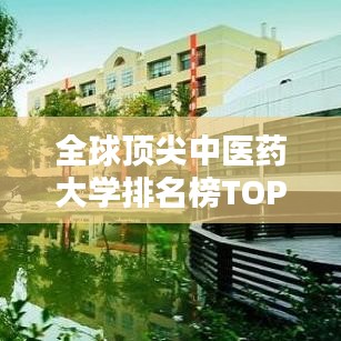 全球顶尖中医药大学排名榜TOP10,探寻中医药学的世界级学府