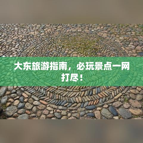 大东旅游指南，必玩景点一网打尽！