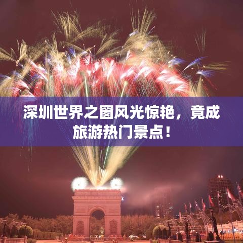深圳世界之窗风光惊艳，竟成旅游热门景点！