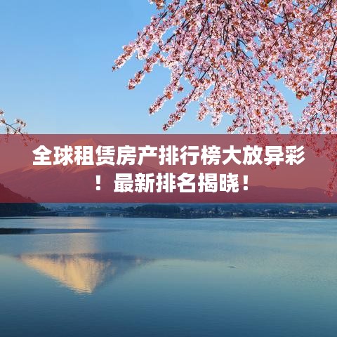 全球租赁房产排行榜大放异彩!最新排名揭晓!