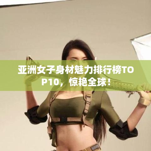 亚洲女子身材魅力排行榜TOP10，惊艳全球！