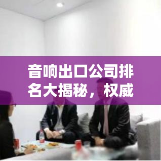 音响出口公司排名大揭秘，权威榜单，不容错过！