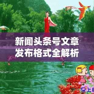 新闻头条号文章发布格式全解析,轻松吸引百度收录,打造吸睛标题!