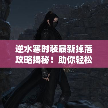 逆水寒时装最新掉落攻略揭秘！助你轻松获取心仪时装！