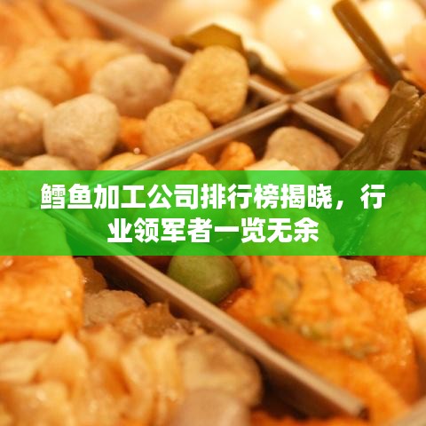 鳕鱼加工公司排行榜揭晓,行业领军者一览无余