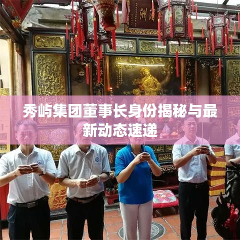 秀屿集团董事长身份揭秘与最新动态速递