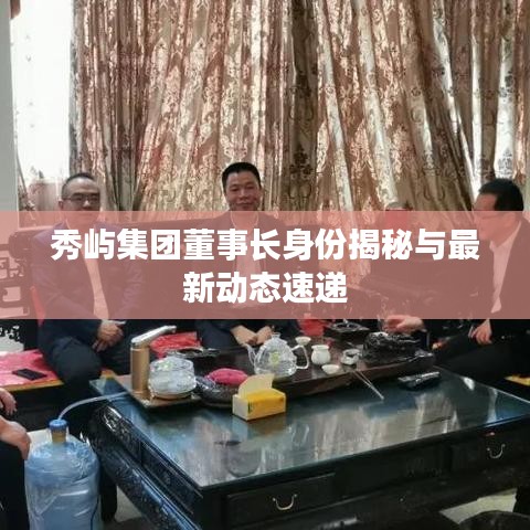 秀屿集团董事长身份揭秘与最新动态速递