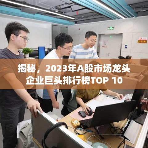 揭秘,2023年A股市场龙头企业巨头排行榜TOP 10