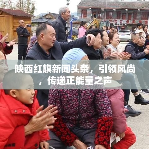 陕西红旗新闻头条,引领风尚,传递正能量之声