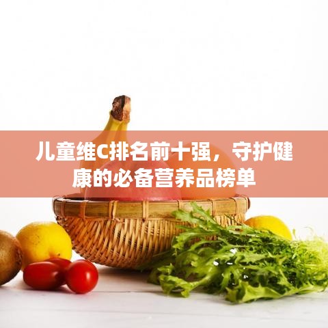 儿童维C排名前十强,守护健康的必备营养品榜单