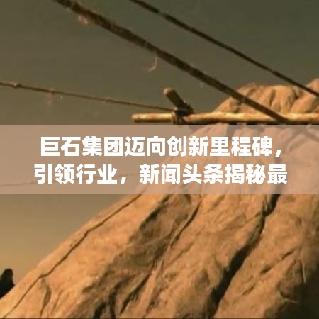 巨石集团迈向创新里程碑，引领行业，新闻头条揭秘最新进展！