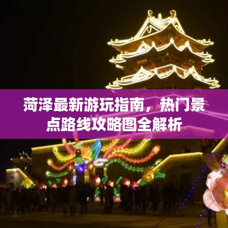 菏泽最新游玩指南,热门景点路线攻略图全解析