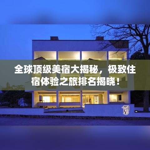 全球顶级美宿大揭秘，极致住宿体验之旅排名揭晓！