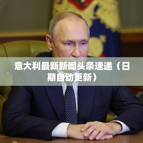 意大利最新新闻头条速递(日期自动更新)