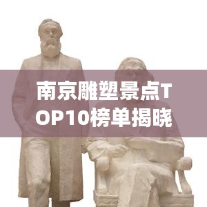 南京雕塑景点TOP10榜单揭晓,必游艺术胜地!