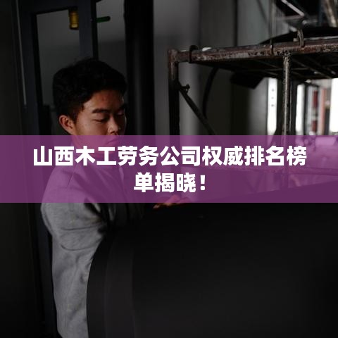 山西木工劳务公司权威排名榜单揭晓!