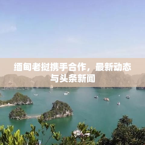 缅甸老挝携手合作，最新动态与头条新闻