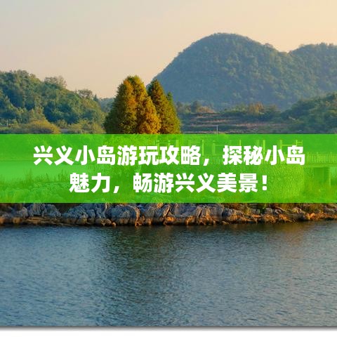 兴义小岛游玩攻略,探秘小岛魅力,畅游兴义美景!