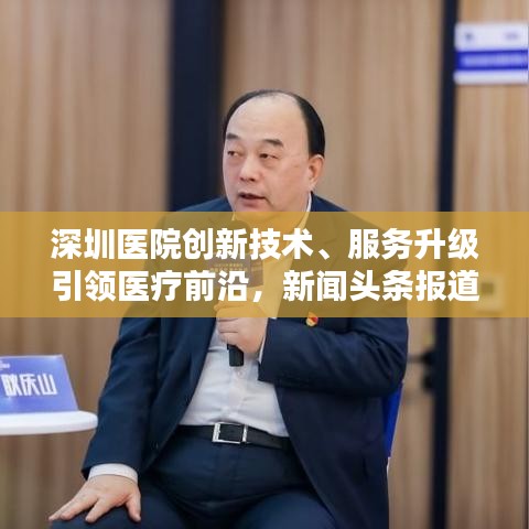 深圳医院创新技术、服务升级引领医疗前沿，新闻头条报道
